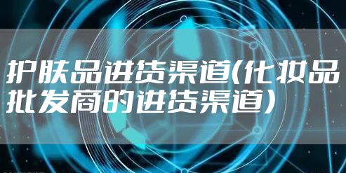 护肤品进货渠道（化妆品批发商的进货渠道）