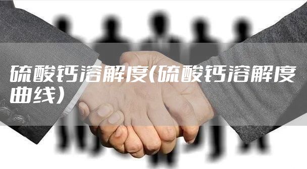 硫酸钙溶解度(硫酸钙溶解度曲线)