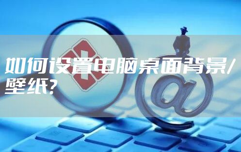 如何设置电脑桌面背景/壁纸?