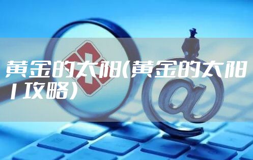 黄金的太阳(黄金的太阳1攻略)