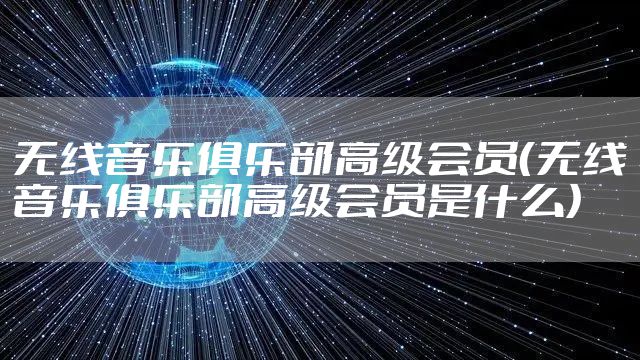 无线音乐俱乐部高级会员（无线音乐俱乐部高级会员是什么）