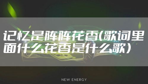 记忆是阵阵花香（歌词里面什么花香是什么歌）