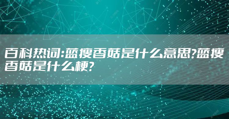 百科热词:蓝瘦香菇是什么意思?蓝瘦香菇是什么梗?
