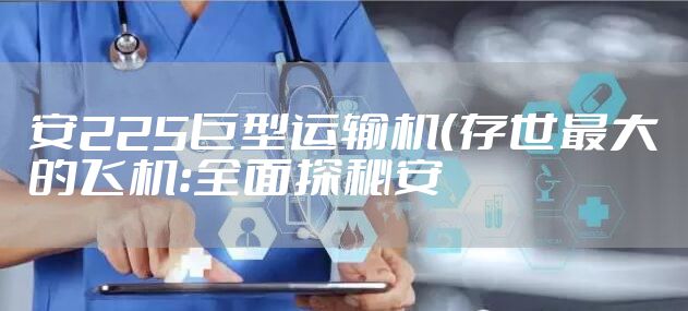 安225巨型运输机（存世最大的飞机：全面探秘安