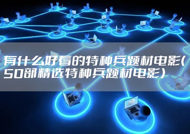 有什么好看的特种兵题材电影(50部精选特种兵题材电影)