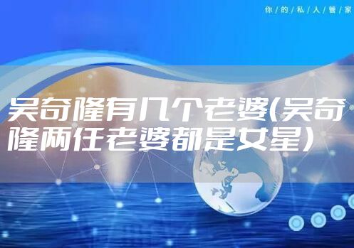 吴奇隆有几个老婆（吴奇隆两任老婆都是女星）