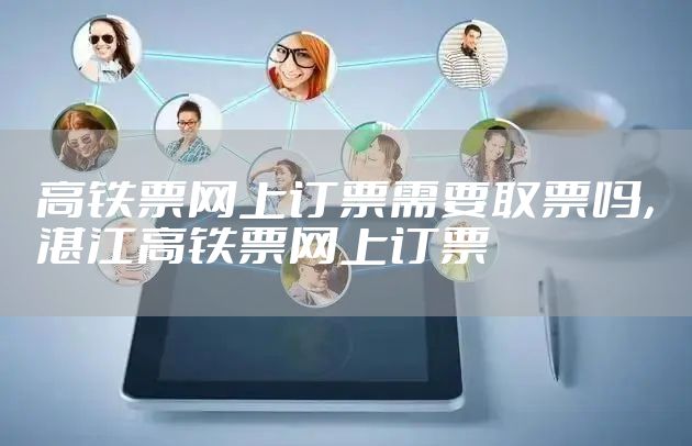 高铁票网上订票需要取票吗,湛江高铁票网上订票