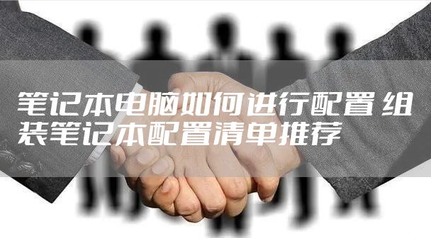 笔记本电脑如何进行配置 组装笔记本配置清单推荐