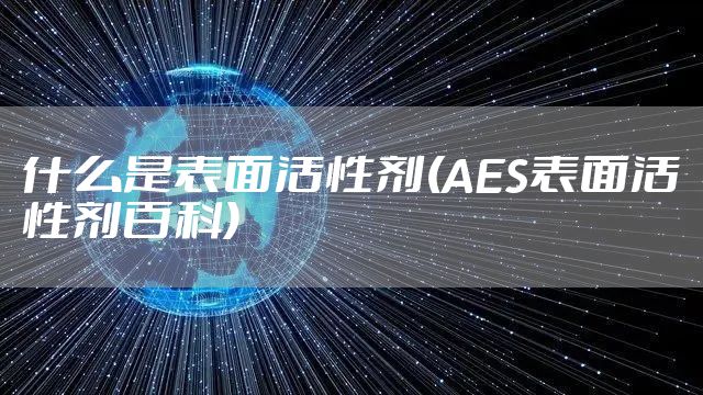 什么是表面活性剂(AES表面活性剂百科)