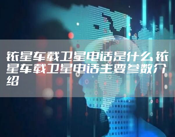 铱星车载卫星电话是什么 铱星车载卫星电话主要参数介绍