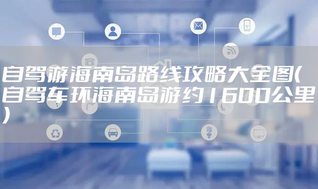 自驾游海南岛路线攻略大全图（自驾车环海南岛游约1600公里）