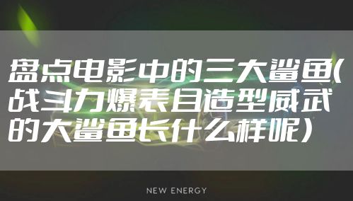 盘点电影中的三大鲨鱼(战斗力爆表且造型威武的大鲨鱼长什么样呢)