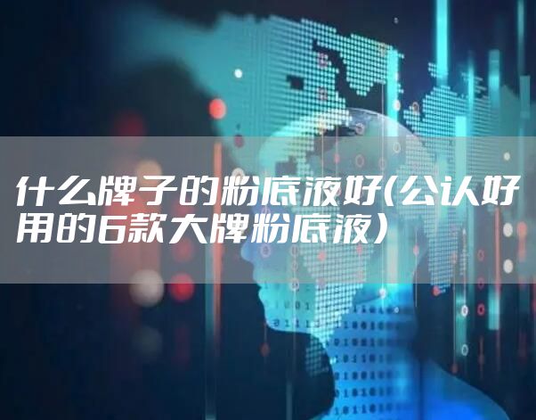 什么牌子的粉底液好（公认好用的6款大牌粉底液）