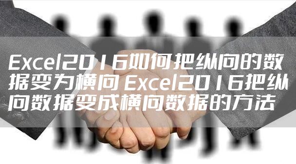 Excel2016如何把纵向的数据变为横向 Excel2016把纵向数据变成横向数据的方法