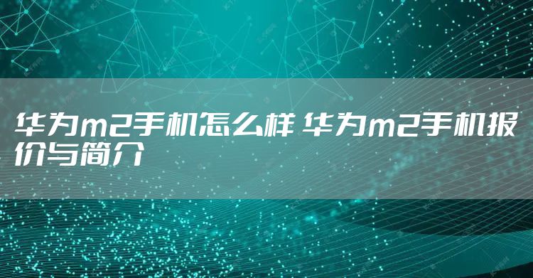 华为m2手机怎么样 华为m2手机报价与简介