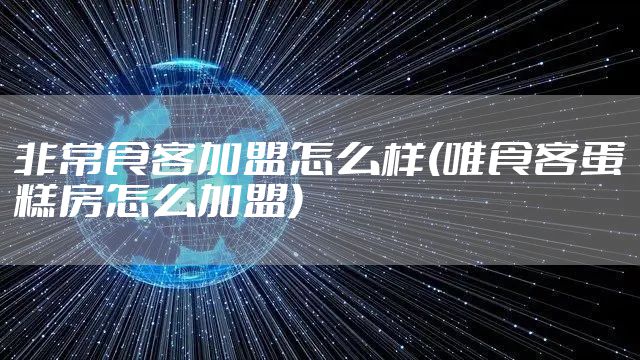 非常食客加盟怎么样(唯食客蛋糕房怎么加盟)