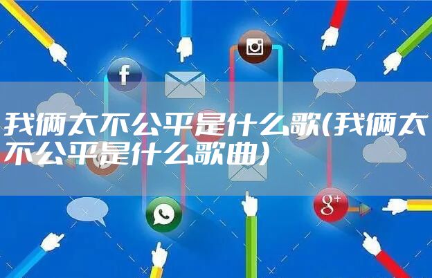 我俩太不公平是什么歌（我俩太不公平是什么歌曲）