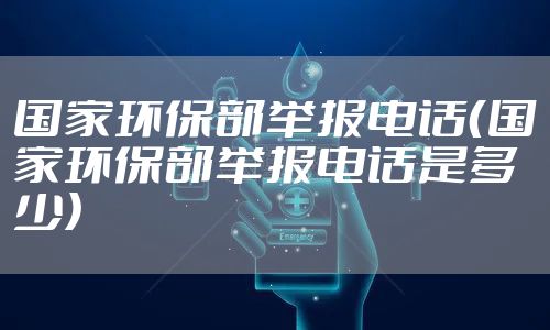 国家环保部举报电话（国家环保部举报电话是多少）