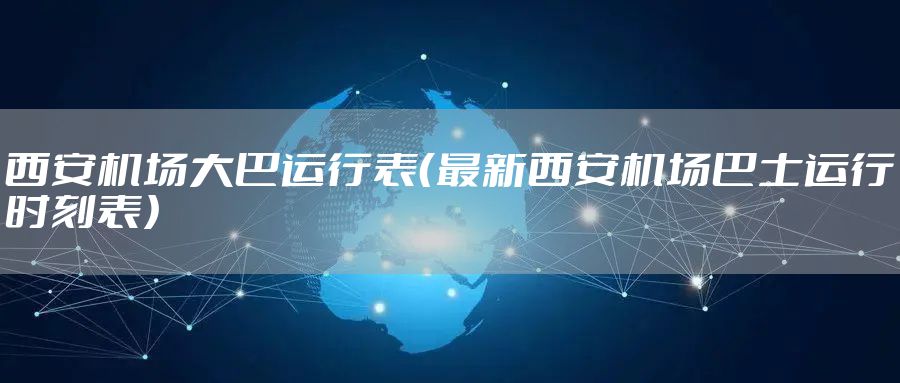 西安机场大巴运行表(最新西安机场巴士运行时刻表)