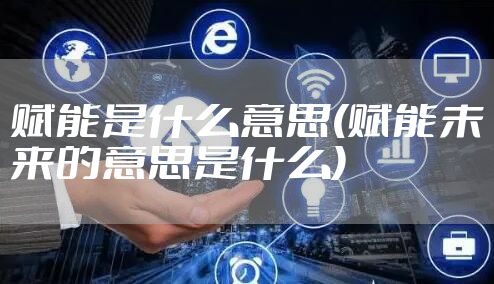 赋能是什么意思(赋能未来的意思是什么)