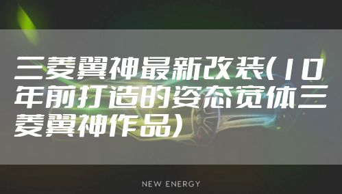 三菱翼神最新改装（10年前打造的姿态宽体三菱翼神作品）
