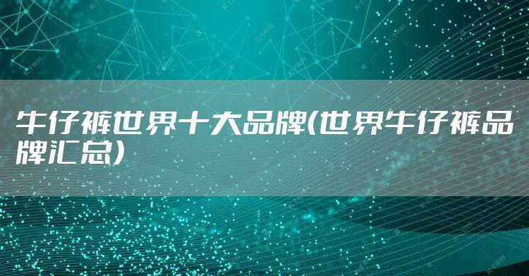 牛仔裤世界十大品牌（世界牛仔裤品牌汇总）