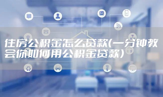 住房公积金怎么贷款（一分钟教会你如何用公积金贷款）