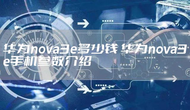 华为nova3e多少钱 华为nova3e手机参数介绍