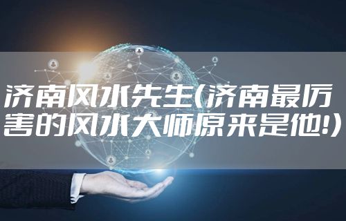 济南风水先生(济南最厉害的风水大师原来是他!)
