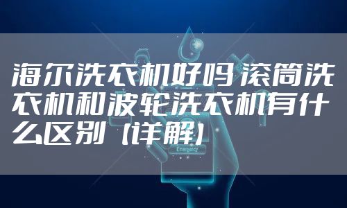 海尔洗衣机好吗 滚筒洗衣机和波轮洗衣机有什么区别【详解】