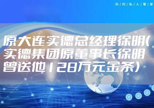 原大连实德总经理徐明（实德集团原董事长徐明曾送他128万元金条）