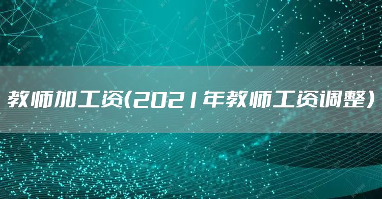 教师加工资（2021年教师工资调整）