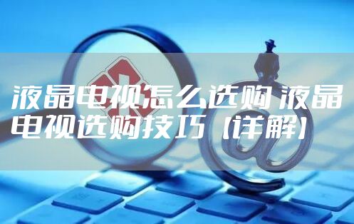 液晶电视怎么选购 液晶电视选购技巧【详解】