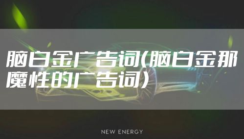 脑白金广告词（脑白金那魔性的广告词）