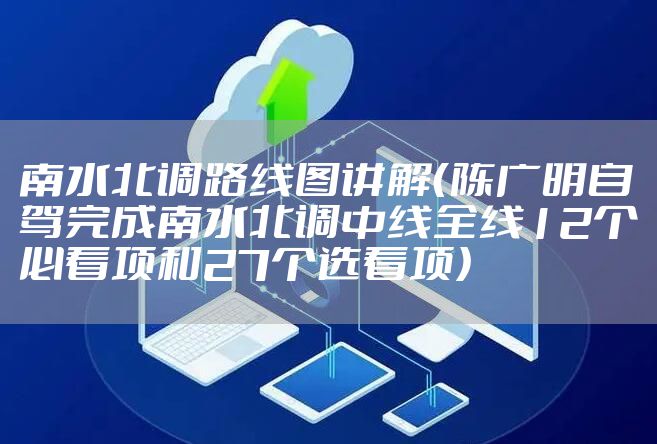 南水北调路线图讲解（陈广明自驾完成南水北调中线全线12个必看项和27个选看项）