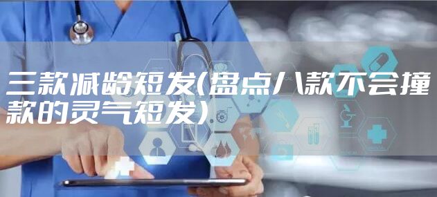 三款减龄短发（盘点八款不会撞款的灵气短发）