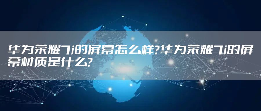 华为荣耀7i的屏幕怎么样？华为荣耀7i的屏幕材质是什么？
