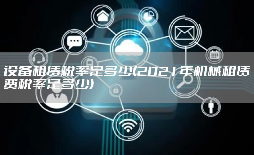 设备租赁税率是多少(2021年机械租赁费税率是多少)