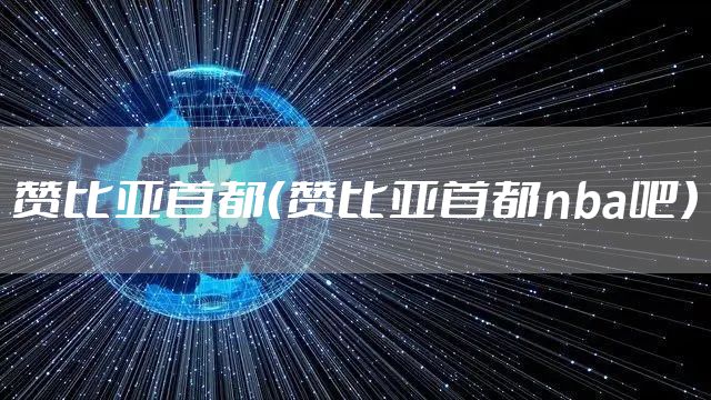 赞比亚首都（赞比亚首都nba吧）