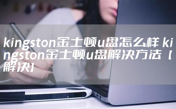 kingston金士顿u盘怎么样 kingston金士顿u盘解决方法【解决】
