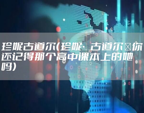 珍妮古道尔（珍妮·古道尔｜你还记得那个高中课本上的她吗）