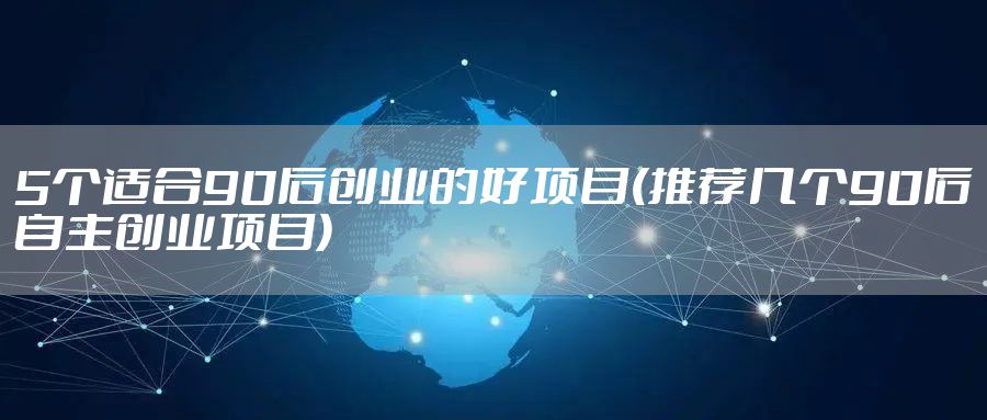 5个适合90后创业的好项目(推荐几个90后自主创业项目)