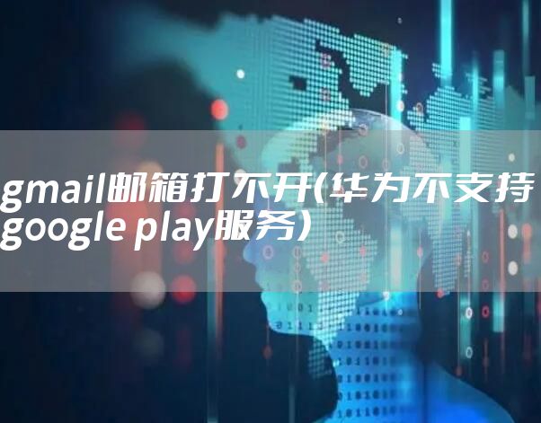 gmail邮箱打不开(华为不支持google play服务)
