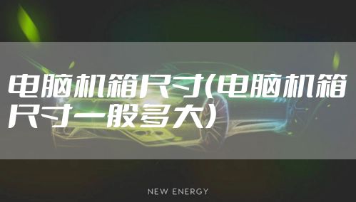 电脑机箱尺寸（电脑机箱尺寸一般多大）