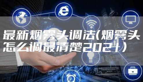 最新烟雾头调法(烟雾头怎么调最清楚2021)