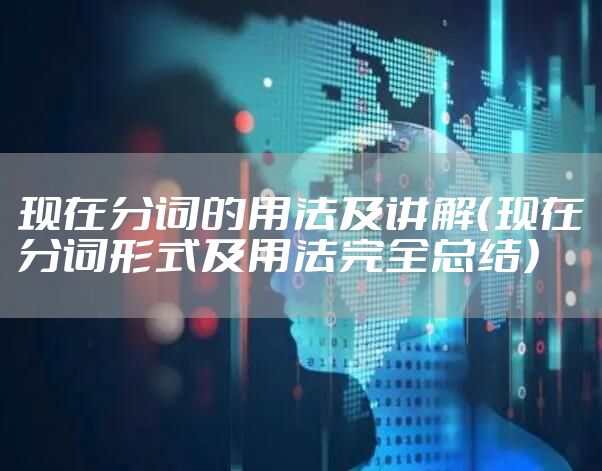 现在分词的用法及讲解(现在分词形式及用法完全总结)