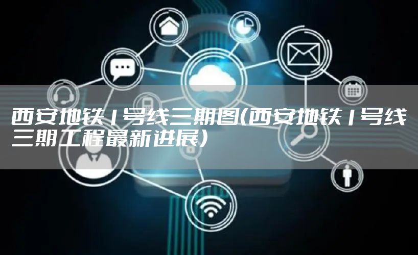 西安地铁1号线三期图（西安地铁1号线三期工程最新进展）