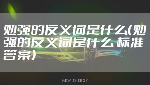 勉强的反义词是什么（勉强的反义词是什么 标准答案）