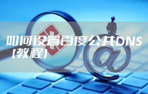 如何设置百度公共DNS【教程】