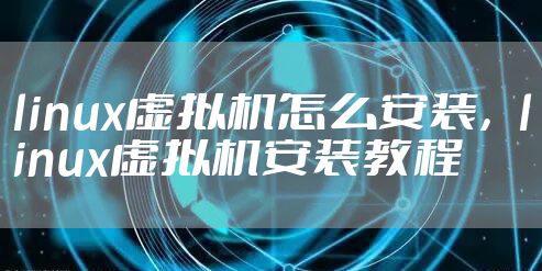 linux虚拟机怎么安装，linux虚拟机安装教程